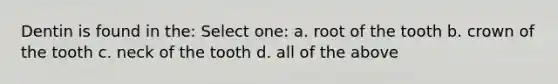 Dentin is found in the: Select one: a. root of the tooth b. crown of the tooth c. neck of the tooth d. all of the above