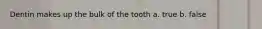 Dentin makes up the bulk of the tooth a. true b. false
