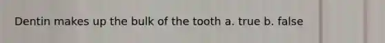 Dentin makes up the bulk of the tooth a. true b. false