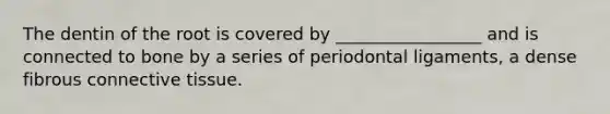 The dentin of the root is covered by _________________ and is connected to bone by a series of periodontal ligaments, a dense fibrous connective tissue.