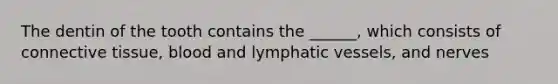 The dentin of the tooth contains the ______, which consists of <a href='https://www.questionai.com/knowledge/kYDr0DHyc8-connective-tissue' class='anchor-knowledge'>connective tissue</a>, blood and <a href='https://www.questionai.com/knowledge/ki6sUebkzn-lymphatic-vessels' class='anchor-knowledge'>lymphatic vessels</a>, and nerves