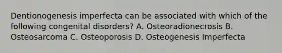 Dentionogenesis imperfecta can be associated with which of the following congenital disorders? A. Osteoradionecrosis B. Osteosarcoma C. Osteoporosis D. Osteogenesis Imperfecta