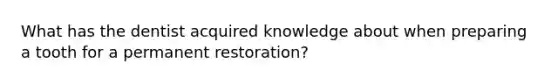 What has the dentist acquired knowledge about when preparing a tooth for a permanent restoration?