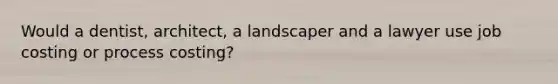 Would a dentist, architect, a landscaper and a lawyer use job costing or process costing?