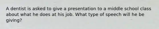 A dentist is asked to give a presentation to a middle school class about what he does at his job. What type of speech will he be giving?