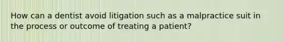 How can a dentist avoid litigation such as a malpractice suit in the process or outcome of treating a patient?