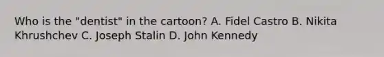 Who is the "dentist" in the cartoon? A. Fidel Castro B. Nikita Khrushchev C. Joseph Stalin D. John Kennedy