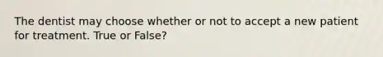 The dentist may choose whether or not to accept a new patient for treatment. True or False?