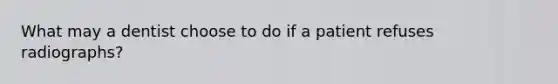 What may a dentist choose to do if a patient refuses radiographs?