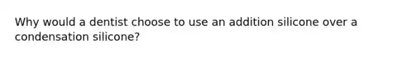 Why would a dentist choose to use an addition silicone over a condensation silicone?