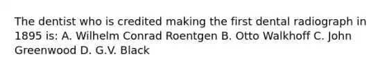 The dentist who is credited making the first dental radiograph in 1895 is: A. Wilhelm Conrad Roentgen B. Otto Walkhoff C. John Greenwood D. G.V. Black