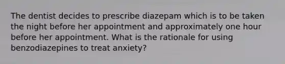 The dentist decides to prescribe diazepam which is to be taken the night before her appointment and approximately one hour before her appointment. What is the rationale for using benzodiazepines to treat anxiety?