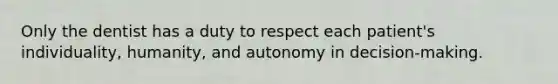 Only the dentist has a duty to respect each patient's individuality, humanity, and autonomy in decision-making.