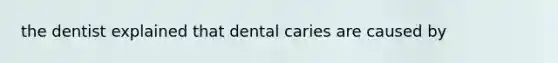 the dentist explained that dental caries are caused by