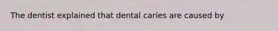 The dentist explained that dental caries are caused by