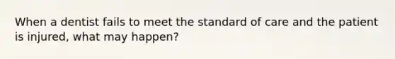 When a dentist fails to meet the standard of care and the patient is injured, what may happen?