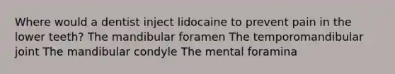 Where would a dentist inject lidocaine to prevent pain in the lower teeth? The mandibular foramen The temporomandibular joint The mandibular condyle The mental foramina