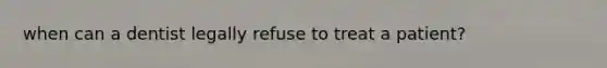 when can a dentist legally refuse to treat a patient?