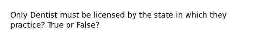 Only Dentist must be licensed by the state in which they practice? True or False?