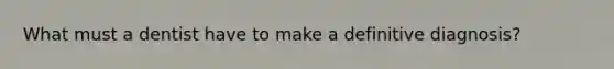 What must a dentist have to make a definitive diagnosis?