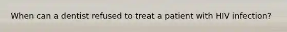 When can a dentist refused to treat a patient with HIV infection?