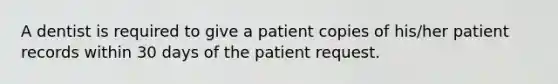 A dentist is required to give a patient copies of his/her patient records within 30 days of the patient request.