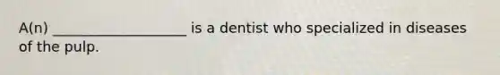 A(n) ___________________ is a dentist who specialized in diseases of the pulp.