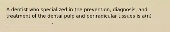 A dentist who specialized in the prevention, diagnosis, and treatment of the dental pulp and periradicular tissues is a(n) ___________________.