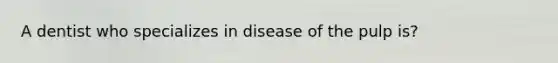 A dentist who specializes in disease of the pulp is?