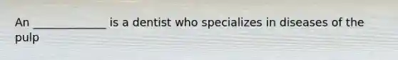 An _____________ is a dentist who specializes in diseases of the pulp