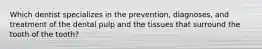 Which dentist specializes in the prevention, diagnoses, and treatment of the dental pulp and the tissues that surround the tooth of the tooth?