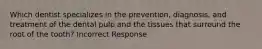 Which dentist specializes in the prevention, diagnosis, and treatment of the dental pulp and the tissues that surround the root of the tooth? Incorrect Response