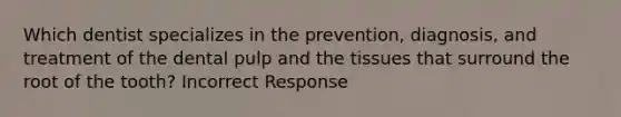 Which dentist specializes in the prevention, diagnosis, and treatment of the dental pulp and the tissues that surround the root of the tooth? Incorrect Response