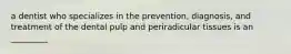 a dentist who specializes in the prevention, diagnosis, and treatment of the dental pulp and periradicular tissues is an _________