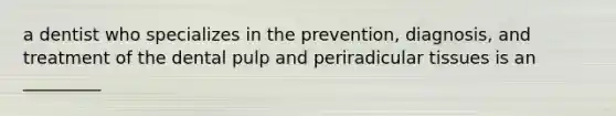 a dentist who specializes in the prevention, diagnosis, and treatment of the dental pulp and periradicular tissues is an _________