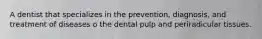 A dentist that specializes in the prevention, diagnosis, and treatment of diseases o the dental pulp and periradicular tissues.