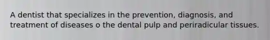 A dentist that specializes in the prevention, diagnosis, and treatment of diseases o the dental pulp and periradicular tissues.