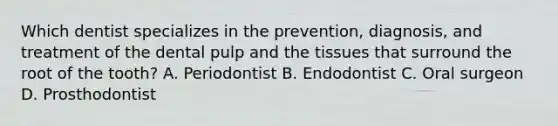 Which dentist specializes in the prevention, diagnosis, and treatment of the dental pulp and the tissues that surround the root of the tooth? A. Periodontist B. Endodontist C. Oral surgeon D. Prosthodontist