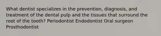 What dentist specializes in the prevention, diagnosis, and treatment of the dental pulp and the tissues that surround the root of the tooth? Periodontist Endodontist Oral surgeon Prosthodontist