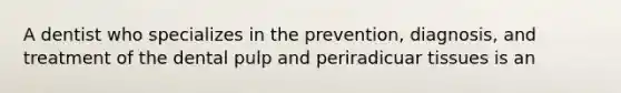 A dentist who specializes in the prevention, diagnosis, and treatment of the dental pulp and periradicuar tissues is an