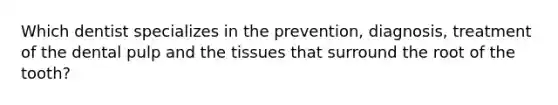 Which dentist specializes in the prevention, diagnosis, treatment of the dental pulp and the tissues that surround the root of the tooth?