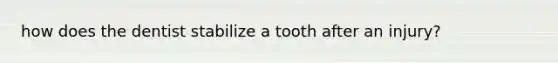 how does the dentist stabilize a tooth after an injury?