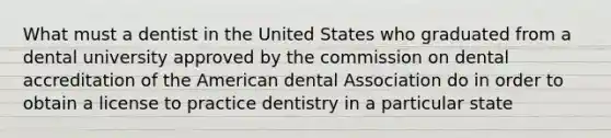 What must a dentist in the United States who graduated from a dental university approved by the commission on dental accreditation of the American dental Association do in order to obtain a license to practice dentistry in a particular state