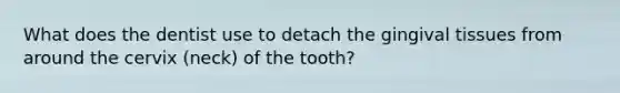 What does the dentist use to detach the gingival tissues from around the cervix (neck) of the tooth?