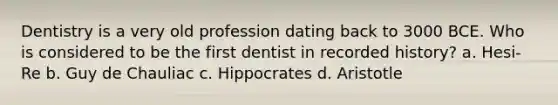 Dentistry is a very old profession dating back to 3000 BCE. Who is considered to be the first dentist in recorded history? a. Hesi-Re b. Guy de Chauliac c. Hippocrates d. Aristotle