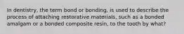 In dentistry, the term bond or bonding, is used to describe the process of attaching restorative materials, such as a bonded amalgam or a bonded composite resin, to the tooth by what?