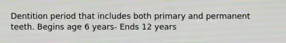 Dentition period that includes both primary and permanent teeth. Begins age 6 years- Ends 12 years