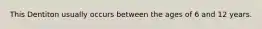 This Dentiton usually occurs between the ages of 6 and 12 years.