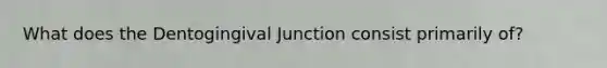 What does the Dentogingival Junction consist primarily of?