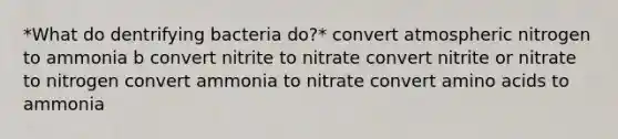 *What do dentrifying bacteria do?* convert atmospheric nitrogen to ammonia b convert nitrite to nitrate convert nitrite or nitrate to nitrogen convert ammonia to nitrate convert amino acids to ammonia